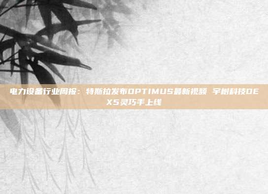 电力设备行业周报:特斯拉发布OPTIMUS最新视频 宇树科技DEX5灵巧手上线