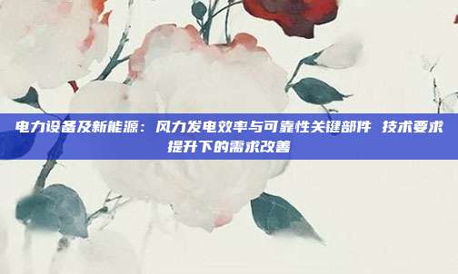 电力设备及新能源:风力发电效率与可靠性关键部件 技术要求提升下的需求改善