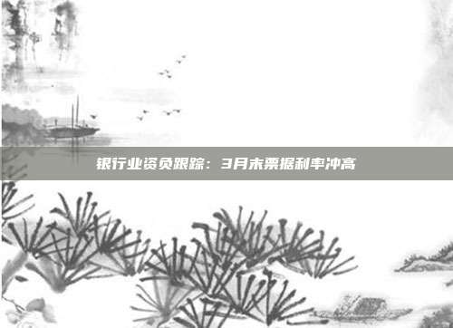 银行业资负跟踪:3月末票据利率冲高