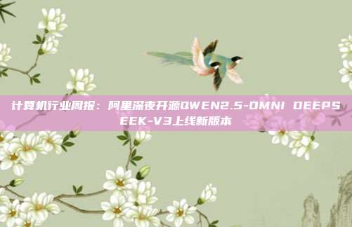计算机行业周报:阿里深夜开源QWEN2.5-OMNI DEEPSEEK-V3上线新版本