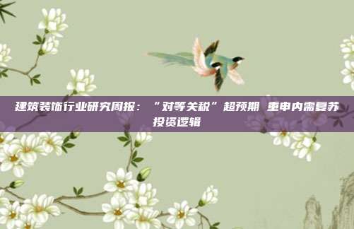 建筑装饰行业研究周报:“对等关税”超预期 重申内需复苏投资逻辑