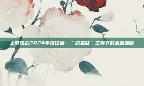 上市险企2024年报综述:“股差益”主导下的全面回暖