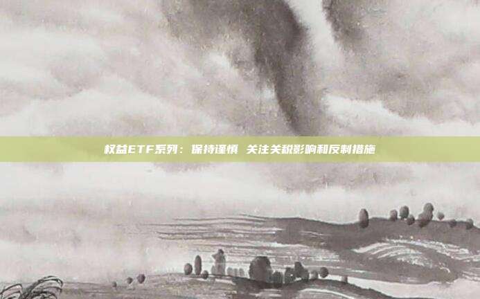 权益ETF系列:保持谨慎 关注关税影响和反制措施