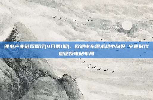 锂电产业链双周评(4月第1期):欧洲电车需求稳中向好 宁德时代加速换电站布局