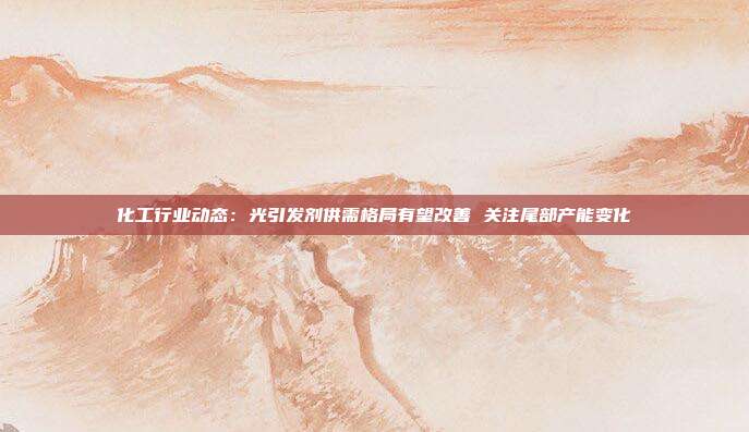 化工行业动态:光引发剂供需格局有望改善 关注尾部产能变化