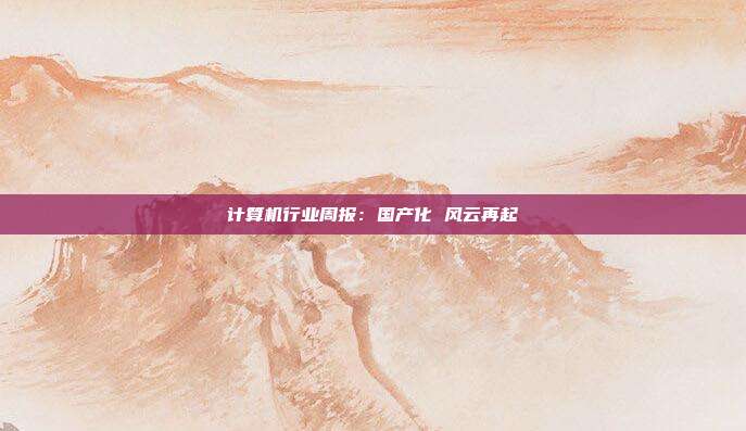 计算机行业周报:国产化 风云再起