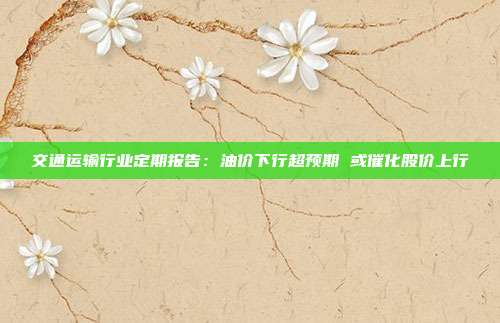 交通运输行业定期报告:油价下行超预期 或催化股价上行