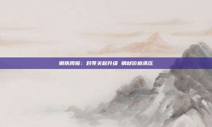 钢铁周报:对等关税升级 钢材价格承压