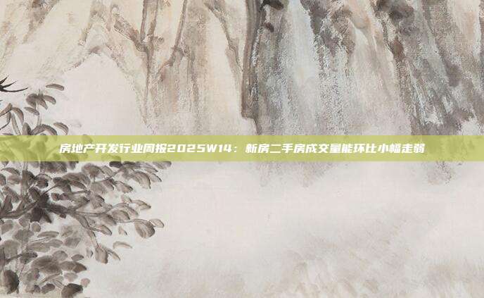 房地产开发行业周报2025W14:新房二手房成交量能环比小幅走弱