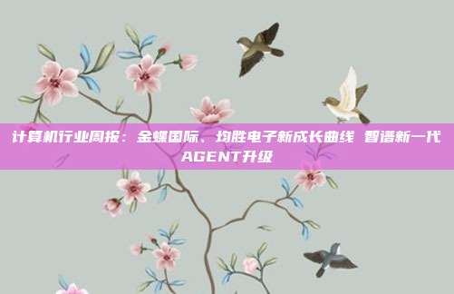 计算机行业周报:金蝶国际、均胜电子新成长曲线 智谱新一代AGENT升级
