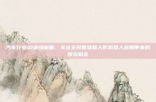 汽车行业Q1业绩前瞻:关注全民智驾和人形机器人应用带来的投资机会