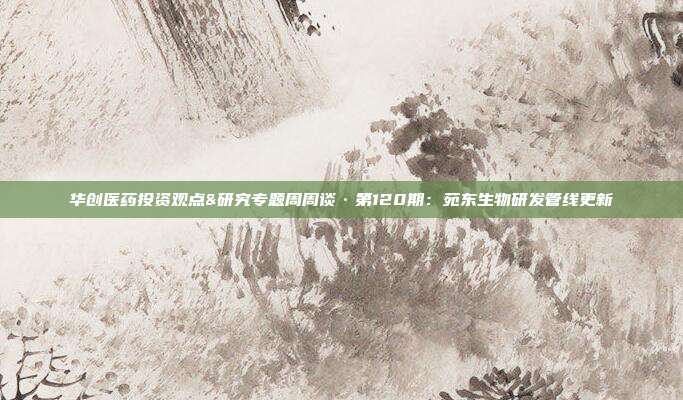 华创医药投资观点&研究专题周周谈·第120期:苑东生物研发管线更新