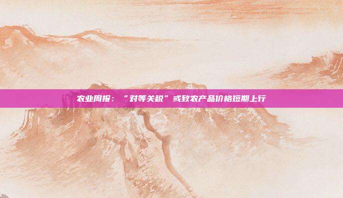 农业周报:“对等关税”或致农产品价格短期上行