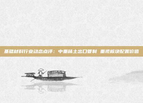 基础材料行业动态点评:中重稀土出口管制 重视板块配置价值
