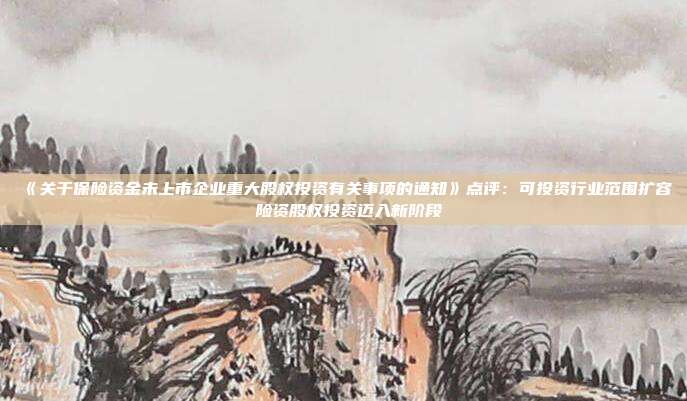 《关于保险资金未上市企业重大股权投资有关事项的通知》点评:可投资行业范围扩容 险资股权投资迈入新阶段