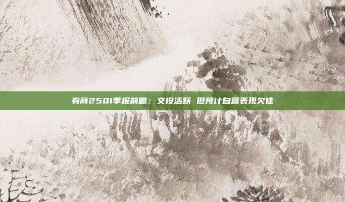 券商25Q1季报前瞻:交投活跃 但预计自营表现欠佳
