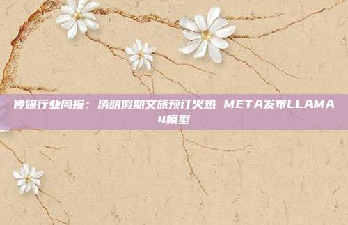 传媒行业周报:清明假期文旅预订火热 META发布LLAMA4模型