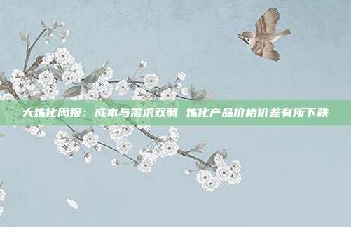 大炼化周报:成本与需求双弱 炼化产品价格价差有所下跌