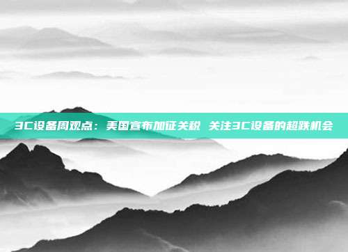3C设备周观点:美国宣布加征关税 关注3C设备的超跌机会
