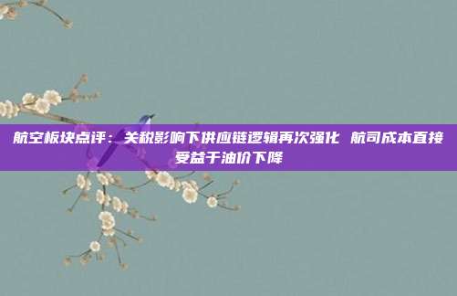 航空板块点评:关税影响下供应链逻辑再次强化 航司成本直接受益于油价下降