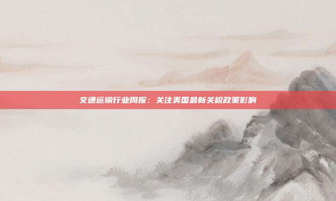 交通运输行业周报:关注美国最新关税政策影响