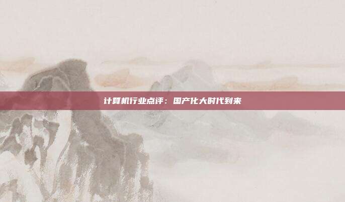 计算机行业点评:国产化大时代到来