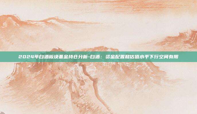 2024年白酒板块基金持仓分析-白酒:资金配置和估值水平下行空间有限