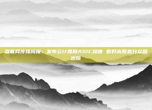 互联网传媒周报:发布云计算和ASIC深度 看好高股息分众和出版