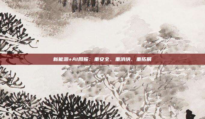 新能源+AI周报:重安全、重消纳、重拓展