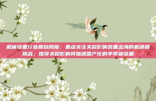 机械设备行业跟踪周报：重点关注关税影响装备出海的机遇和挑战；推荐关税影响将加速国产化的半导体设备