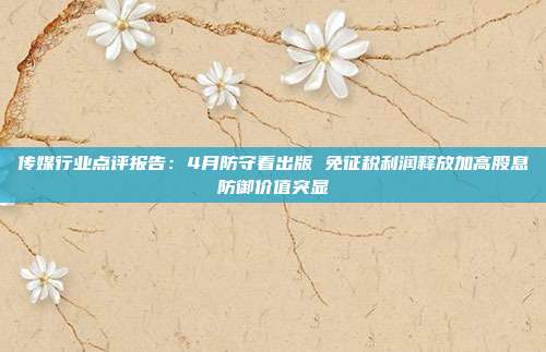 传媒行业点评报告:4月防守看出版 免征税利润释放加高股息防御价值突显