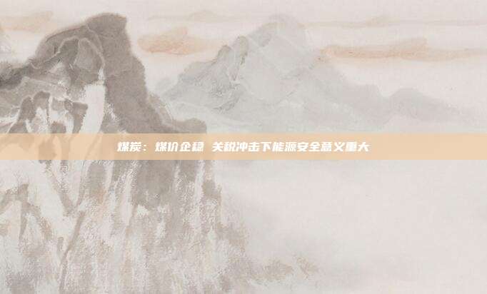 煤炭：煤价企稳 关税冲击下能源安全意义重大