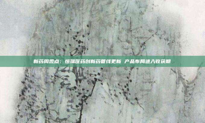 新药周观点:恒瑞医药创新药管线更新 产品布局进入收获期