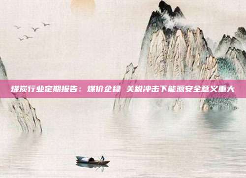 煤炭行业定期报告:煤价企稳 关税冲击下能源安全意义重大