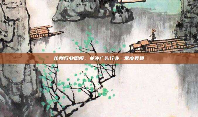 传媒行业周报:关注广告行业二季度表现