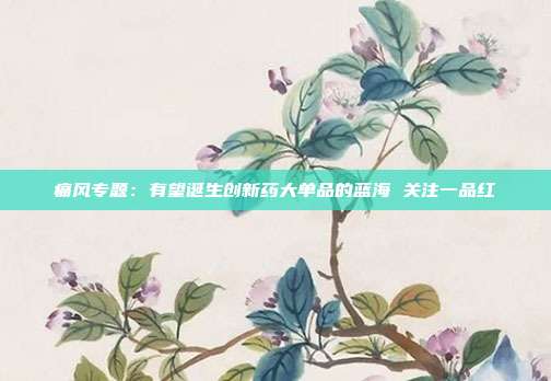 痛风专题:有望诞生创新药大单品的蓝海 关注一品红