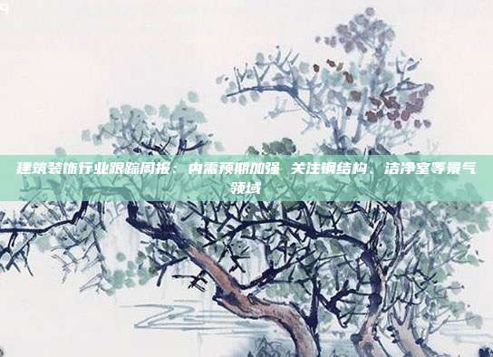 建筑装饰行业跟踪周报:内需预期加强 关注钢结构、洁净室等景气领域