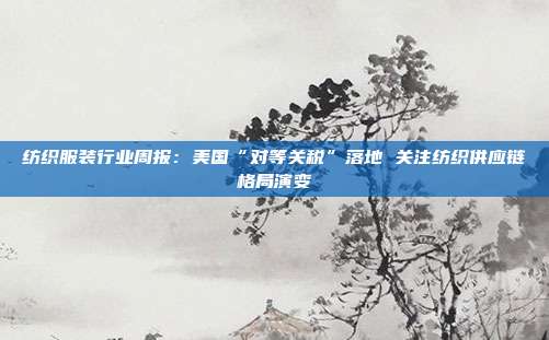 纺织服装行业周报:美国“对等关税”落地 关注纺织供应链格局演变