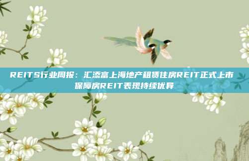 REITS行业周报:汇添富上海地产租赁住房REIT正式上市 保障房REIT表现持续优异
