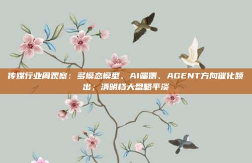 传媒行业周观察:多模态模型、AI端侧、AGENT方向催化频出;清明档大盘略平淡