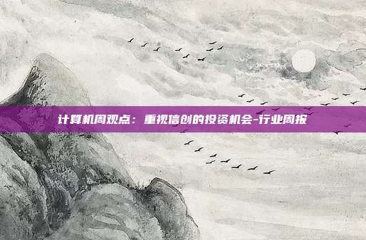 计算机周观点:重视信创的投资机会-行业周报