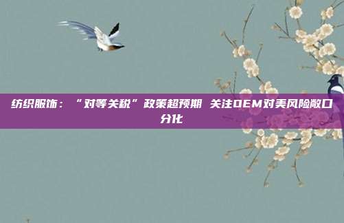 纺织服饰:“对等关税”政策超预期 关注OEM对美风险敞口分化