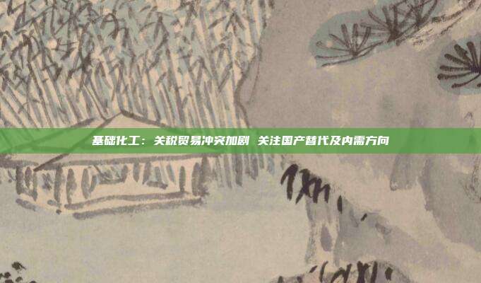 基础化工:关税贸易冲突加剧 关注国产替代及内需方向