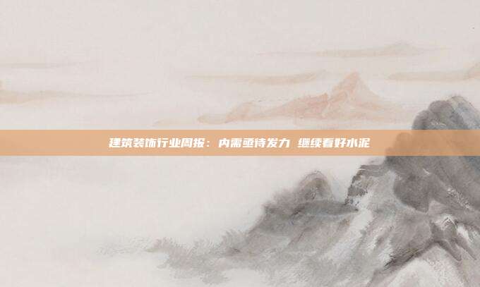 建筑装饰行业周报:内需亟待发力 继续看好水泥