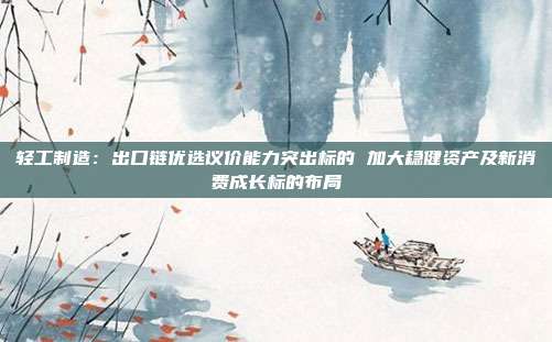 轻工制造:出口链优选议价能力突出标的 加大稳健资产及新消费成长标的布局
