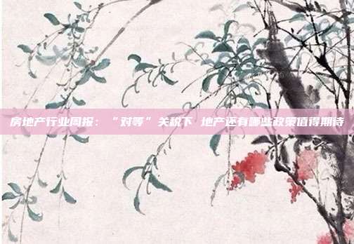房地产行业周报:“对等”关税下 地产还有哪些政策值得期待
