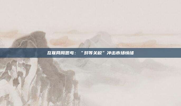 互联网周思考:“对等关税”冲击市场情绪