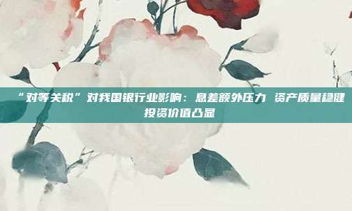“对等关税”对我国银行业影响:息差额外压力 资产质量稳健 投资价值凸显