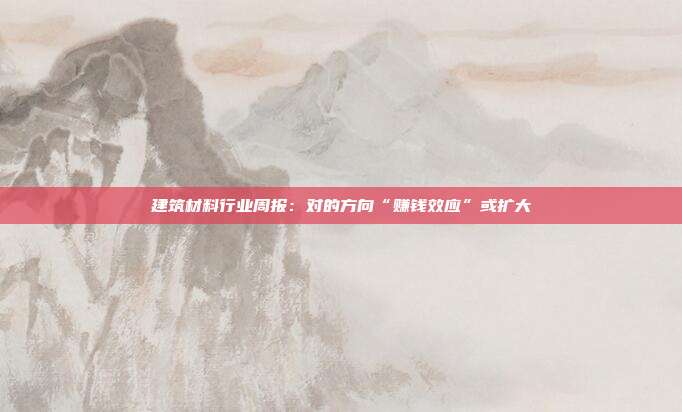 建筑材料行业周报:对的方向“赚钱效应”或扩大