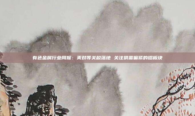 有色金属行业周报:美对等关税落地 关注供需偏紧的铝板块